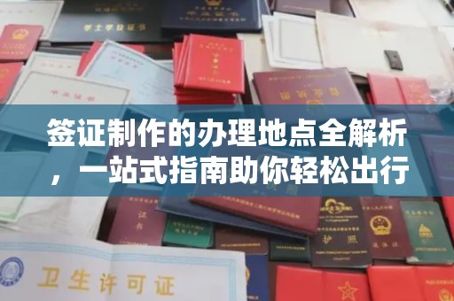 杞县签证制作的办理地点全解析，一站式指南助你轻松出行